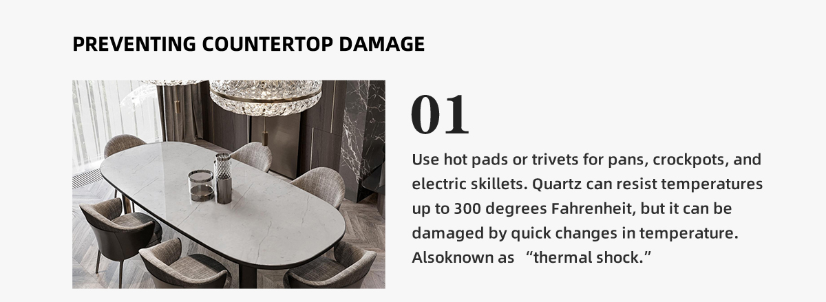 Use hot pads or trivets for pans, crockpots, and  electric skillets. Quartz can resist temperatures up to 300 degrees Fahrenheit, but it can be  damaged by quick changes in temperature.  Alsoknown as “thermal shock.”