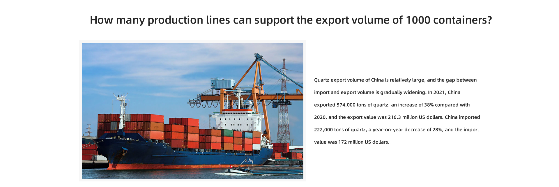 Wielkość eksportu kwarcu z Chin jest stosunkowo duża, a różnica między wielkością importu i eksportu stopniowo się powiększa. W 2021 roku Chiny wyeksportowały 574 000 ton kwarcu, co stanowi wzrost o 38% w porównaniu z 2020 r., A wartość eksportu wyniosła 216,3 mln USD. Chiny importowały 222 000 ton kwarcu, co stanowi spadek rok do roku o 28%, a wartość importu wyniosła 172 miliony dolarów.