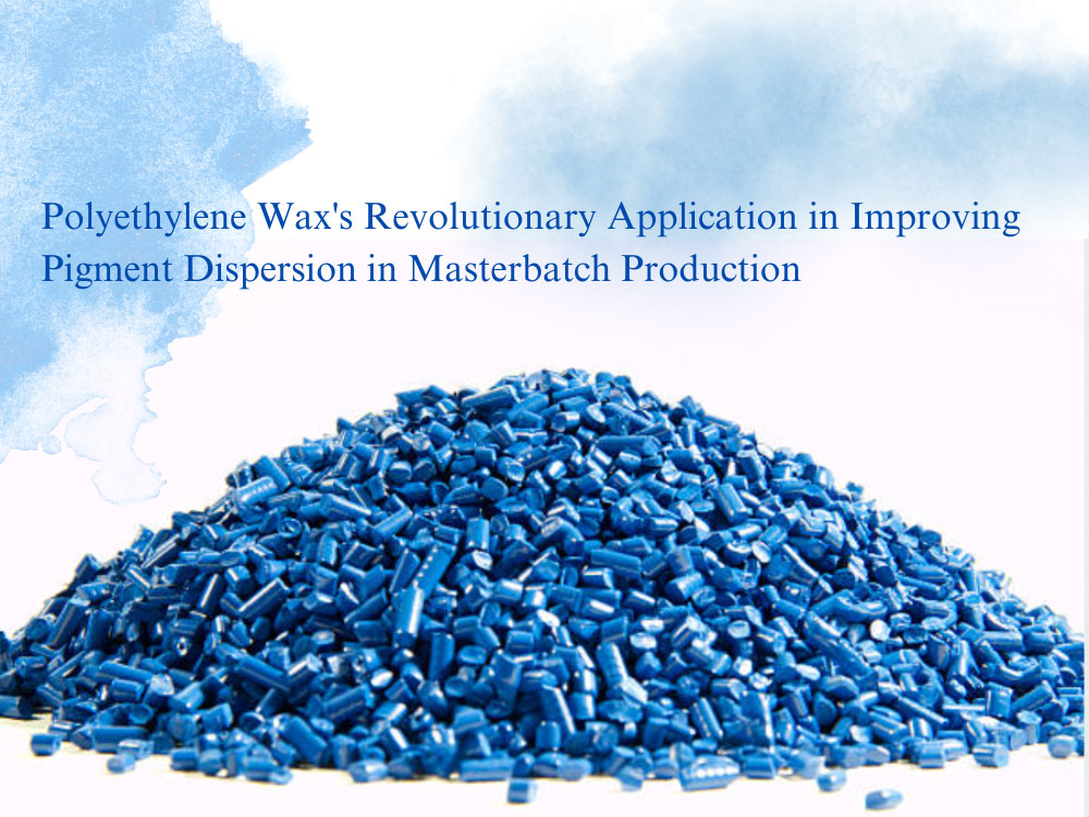 Polyethylene Wax's Revolutionary Application in Improving Pigment Dispersion in Masterbatch Production